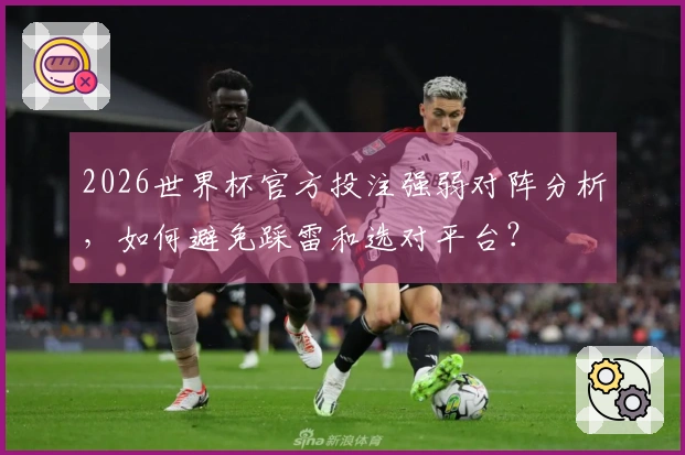 2026世界杯官方投注强弱对阵分析，如何避免踩雷和选对平台？