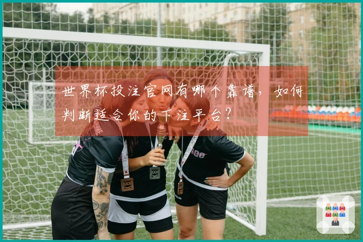 世界杯投注官网有哪个靠谱，如何判断适合你的下注平台？
