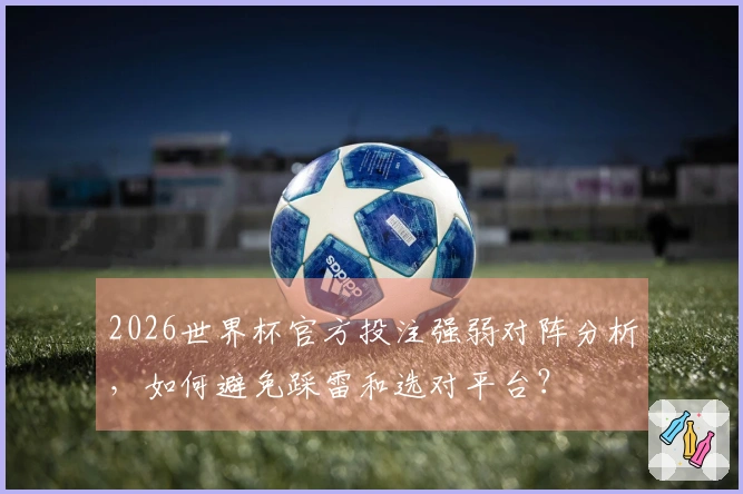 2026世界杯官方投注强弱对阵分析，如何避免踩雷和选对平台？
