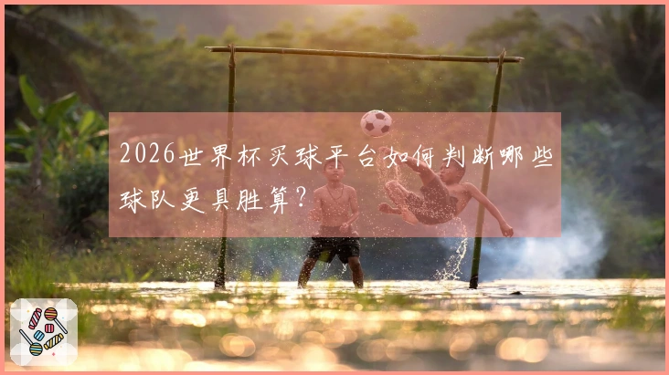 2026世界杯买球平台如何判断哪些球队更具胜算？
