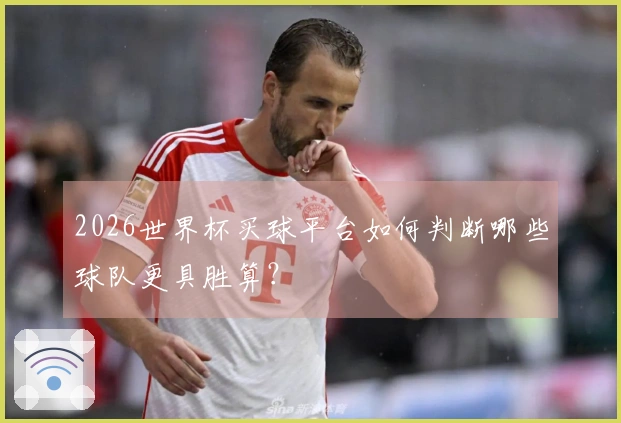2026世界杯买球平台如何判断哪些球队更具胜算？