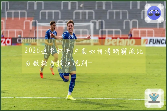 2026世界杯开户前如何清晰解读比分数据与投注规则-