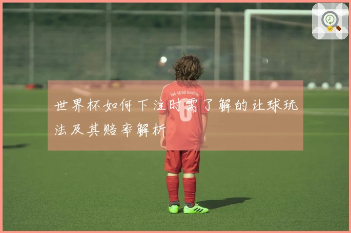 世界杯如何下注时需了解的让球玩法及其赔率解析