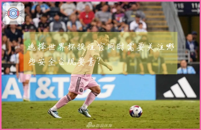 选择世界杯投注官网时需要关注哪些安全合规要素？